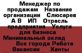 Менеджер по продажам › Название организации ­ Слюсарев А.В., ИП › Отрасль предприятия ­ Услуги для бизнеса › Минимальный оклад ­ 80 000 - Все города Работа » Вакансии   . Ханты-Мансийский,Белоярский г.